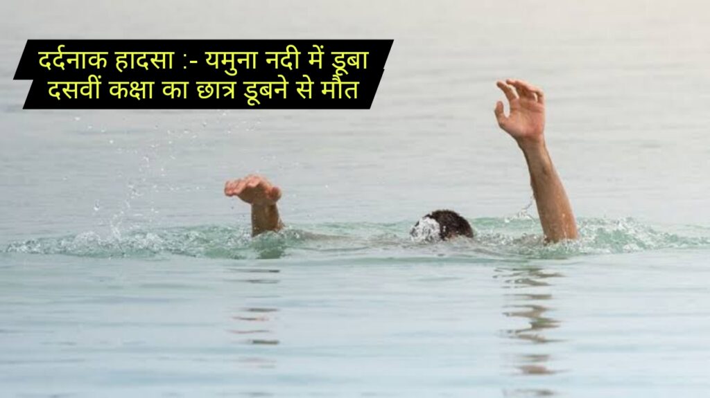 दर्दनाक हादसा :- यमुना नदी में डूबा दसवीं कक्षा का छात्र डूबने से मौत..