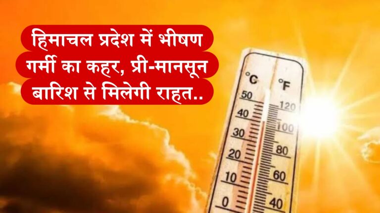 हिमाचल प्रदेश में भीषण गर्मी का कहर, प्री-मानसून बारिश से मिलेगी राहत