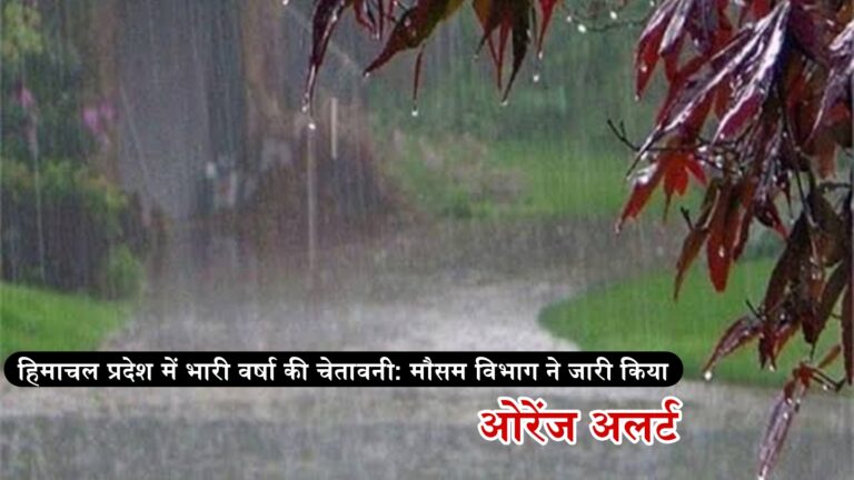हिमाचल प्रदेश में भारी वर्षा की चेतावनी: मौसम विभाग ने जारी किया ओरेंज अलर्ट